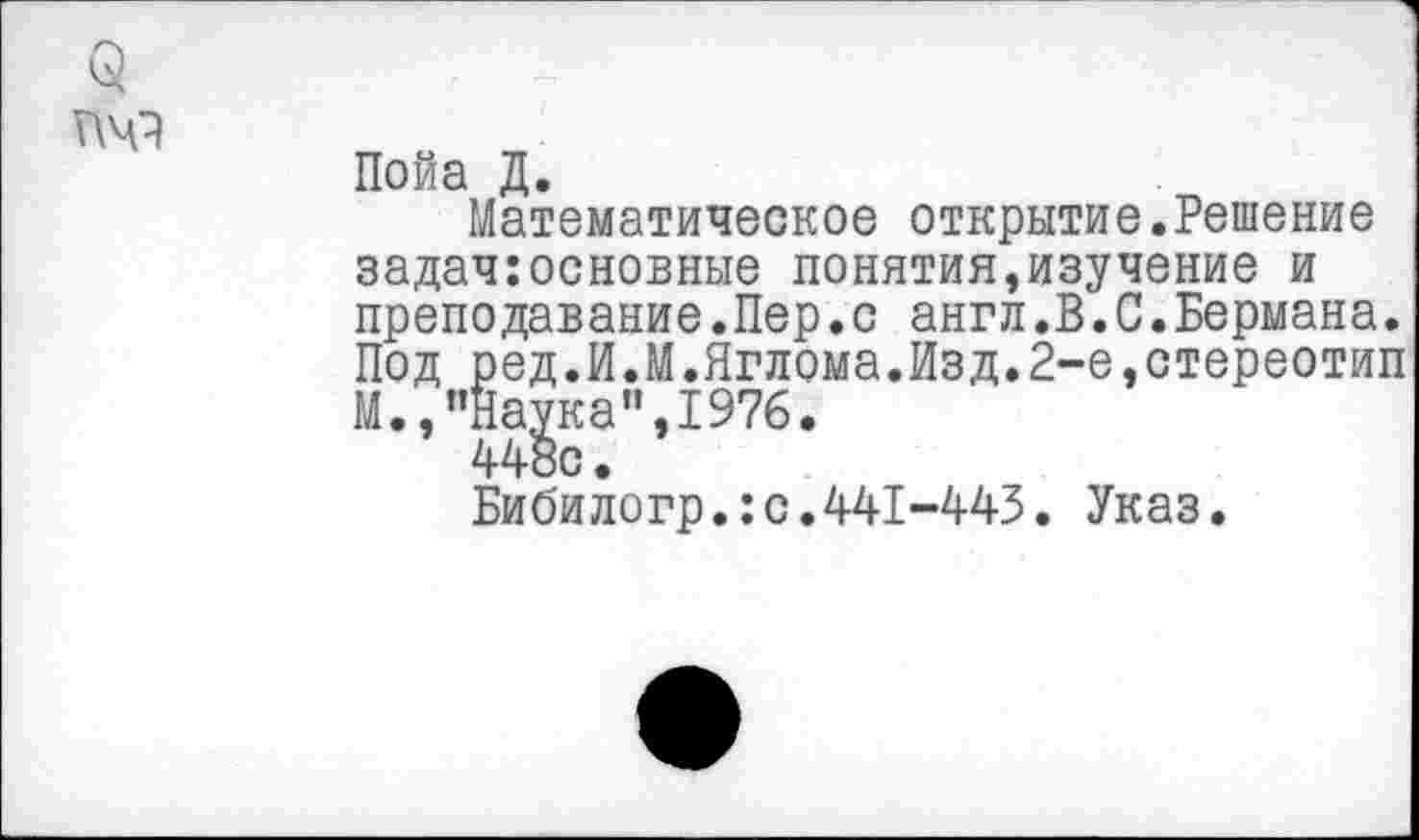 ﻿Пойа Д.
Математическое открытие.Решение задач:основные понятия,изучение и преподавание.Пер.с англ.В.С.Бермана. Под ред.И.М.Яглома.Изд.2-е,стереотип М.,"Наука",1976.
448с.
Бибилогр.:с.441-443. Указ.